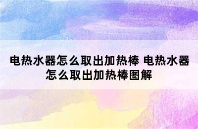 电热水器怎么取出加热棒 电热水器怎么取出加热棒图解